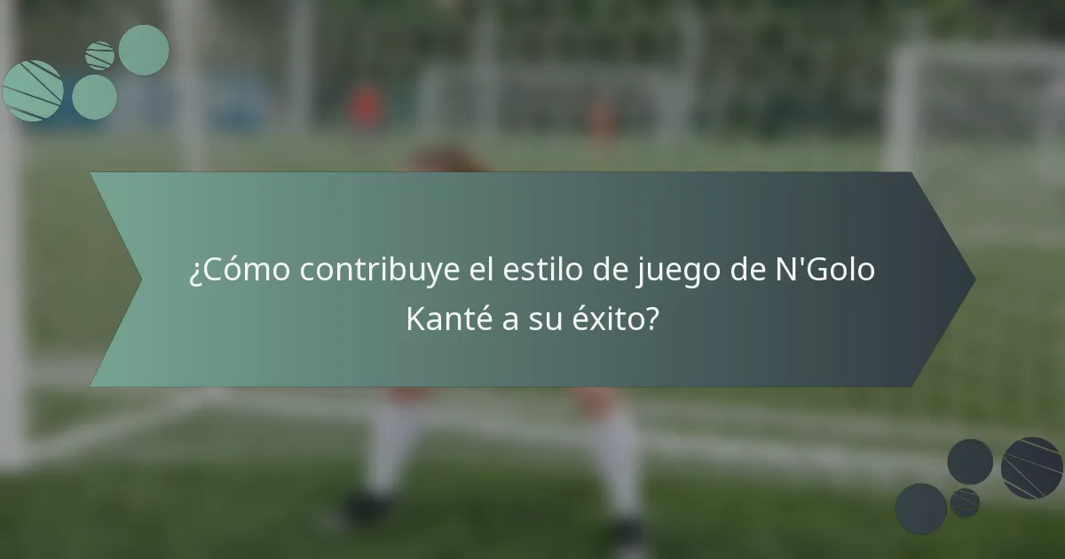 ¿Cómo contribuye el estilo de juego de N'Golo Kanté a su éxito?