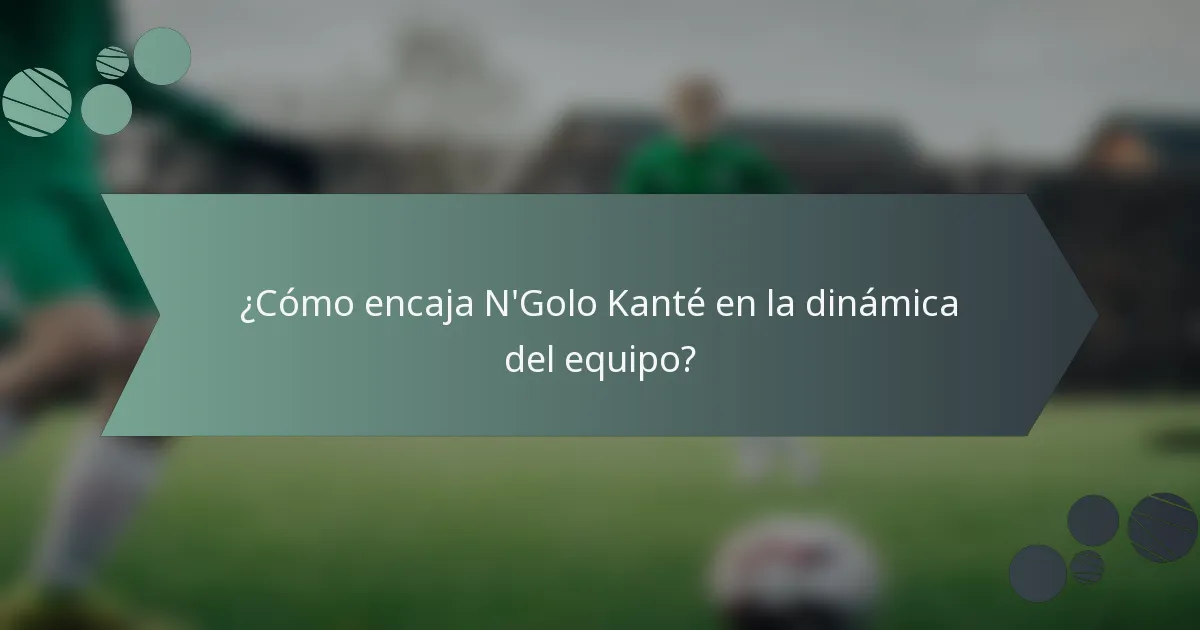 ¿Cómo encaja N'Golo Kanté en la dinámica del equipo?