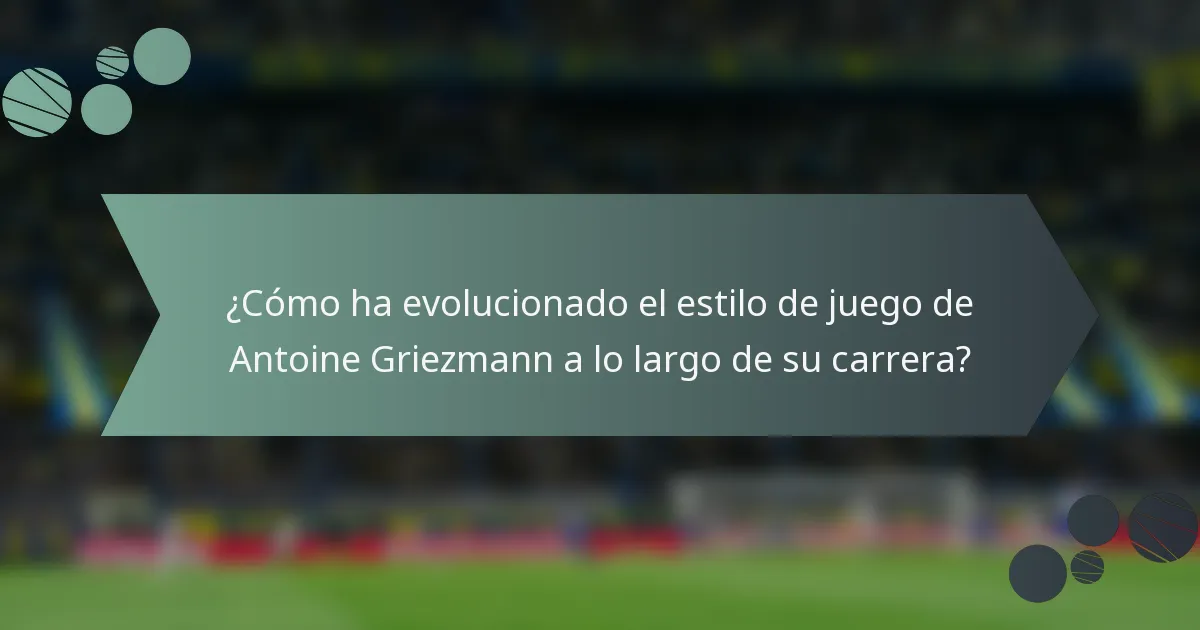 ¿Cómo ha evolucionado el estilo de juego de Antoine Griezmann a lo largo de su carrera?