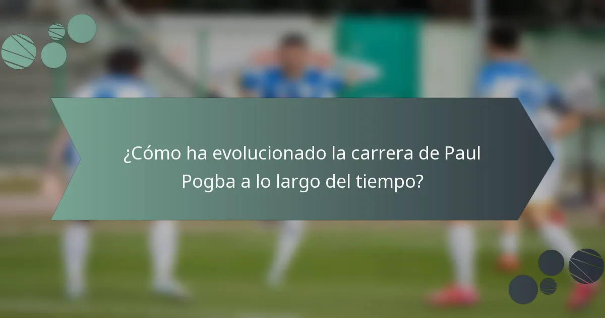¿Cómo ha evolucionado la carrera de Paul Pogba a lo largo del tiempo?