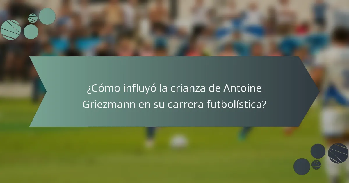 ¿Cómo influyó la crianza de Antoine Griezmann en su carrera futbolística?