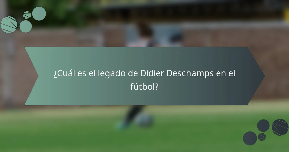 ¿Cuál es el legado de Didier Deschamps en el fútbol?