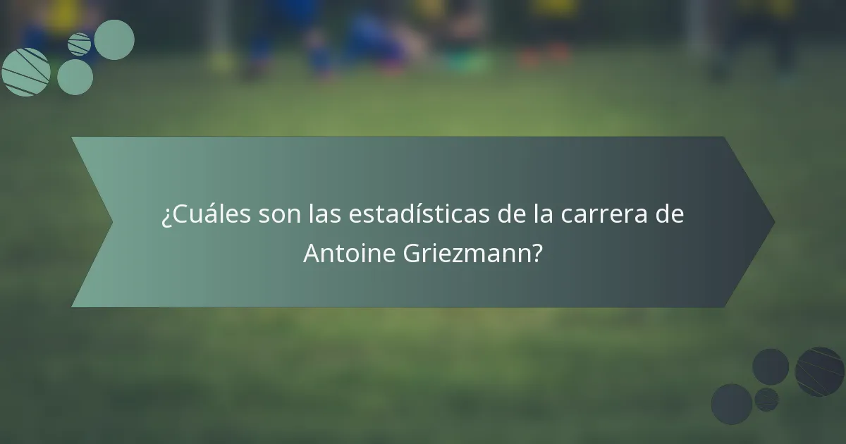 ¿Cuáles son las estadísticas de la carrera de Antoine Griezmann?