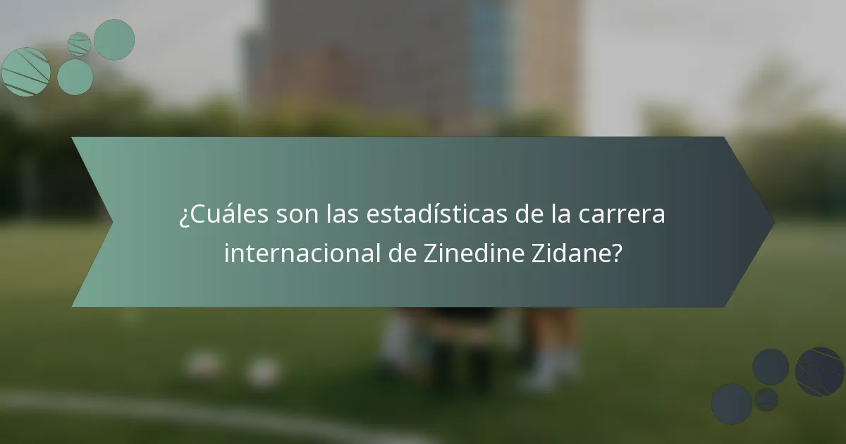 ¿Cuáles son las estadísticas de la carrera internacional de Zinedine Zidane?