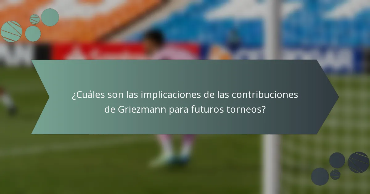 ¿Cuáles son las implicaciones de las contribuciones de Griezmann para futuros torneos?