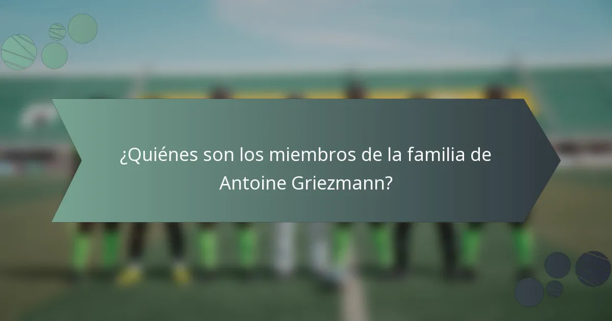 ¿Quiénes son los miembros de la familia de Antoine Griezmann?